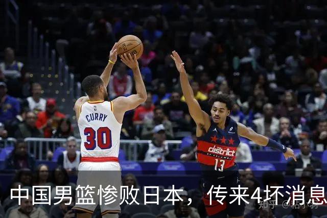 中国男篮惨败日本，传来4坏消息1好消息，防守崩盘 郭士强或下课